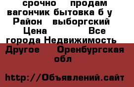 срочно!!! продам вагончик-бытовка б/у. › Район ­ выборгский › Цена ­ 60 000 - Все города Недвижимость » Другое   . Оренбургская обл.